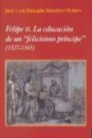Felipe II : la educación de un felicísimo príncipe. 1527-1545