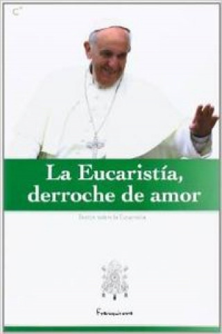 La Eucaristía, derroche de amor: selección de textos del Papa Francisco sobre la Eucaristía