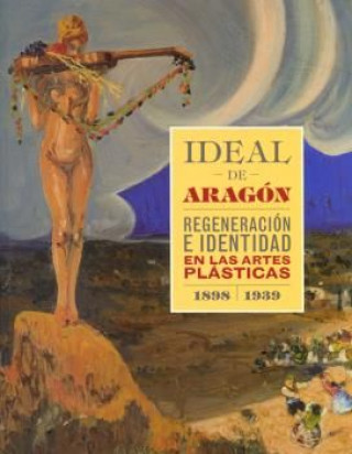 Ideal de Aragón : regeneración e identidad en las artes plásticas, 1898-1939