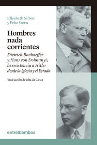 Hombres nada corrientes: Dietrich Bonhoeffer y Hans von Dohnanyi, la resistencia a Hitler desde la Iglesia y el Estado