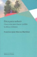 Ética para seducir: Cinco vías para hacer creíble la ética cristiana