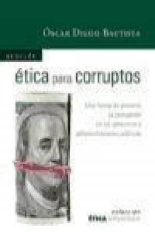 Ética para corruptos : una forma de prevenir la corrupción en los gobiernos y administraciones públicas