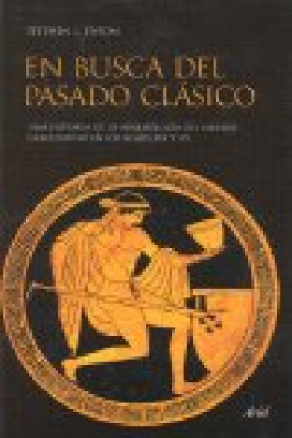 En busca del pasado clásico : una historia de la arqueología del mundo grecolatino en los siglos XIX y XX