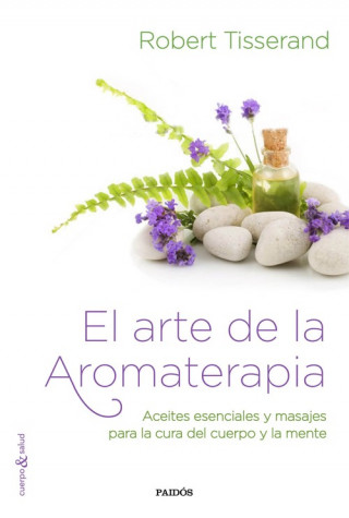 El arte de la aromaterapia: aceites esenciales y masajes para la cura del cuerpo y la mente
