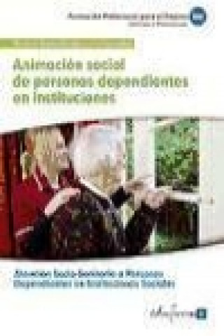 Animación social de personas dependientes en instituciones : certificado de profesionalidad atención socio-sanitaria a personas dependientes en instit