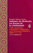Sultanes de Berbería en tierras de la cristiandad : exilio musulmán, conversión y asimilación en la monarquía hispánica (siglos XVI y XVII)
