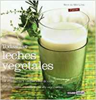 Todas las leches vegetales : elaboración natural y fácil con 