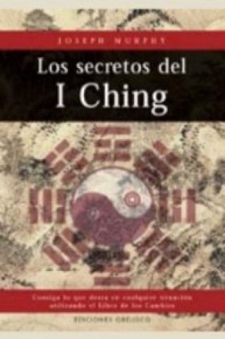 Los secretos del I Ching, consiga lo que desea en cualquier situación utilizando el libro de los cambios