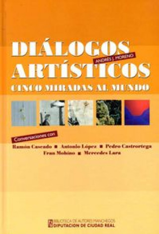 Diálogos artísticos : cinco miradas al mundo : conversaciones con Ramón Cascado, Antonio López, Pedro Castrortega, Fran Mohino y Mercedes Lara