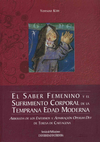 El saber femenino y el sufrimiento corporal de la temprana Edad Moderna : Arboleda de los enfermos y Admiración operum dey de Teresa de Cartagena