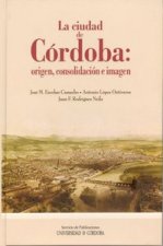 La ciudad de Córdoba : origen, consolidación e imagen