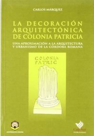 La decoración arquitectónica de colonia patricia : una aproximación a la arquitectura y urbanismo de la Córdoba romana