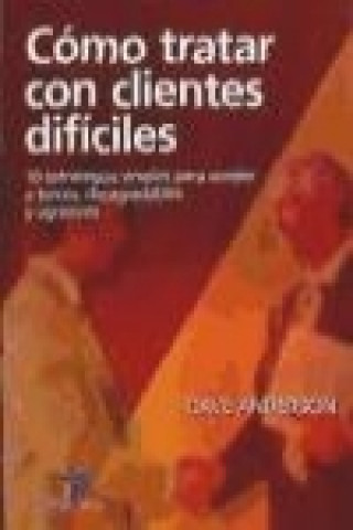 Cómo tratar con clientes difíciles : diez simples estrategias para vender a tercos, desagradables y agresivos