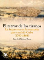 El terror de los tiranos : la imprenta en la centuria que cambió Cuba (1763-1868)