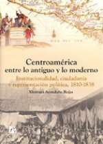 Centroamérica entre lo antiguo y lo moderno : institucionalidad, ciudadanía y representación política, 1810-1838
