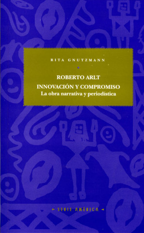 Roberto Arlt : innovación y compromiso : la obra narrativa y periodística