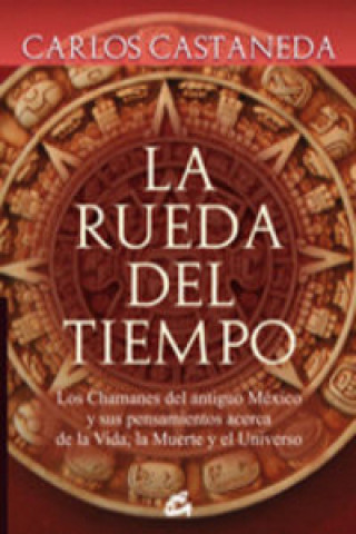 La rueda del tiempo : los chamanes del antiguo México y sus pensamientos acerca de la vida, la muerte y el universo