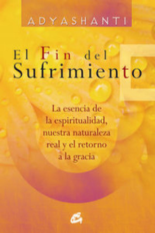 El fin del sufrimiento : la esencia de la espiritualidad, nuestra naturaleza real y el retorno a la gracia