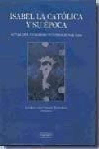 Actas del Congreso Internacional sobre Isabel la Católica y su Época : celebrado del 15 al 20 de noviembre de 2004 en Valladolid, Barcelona y Granada