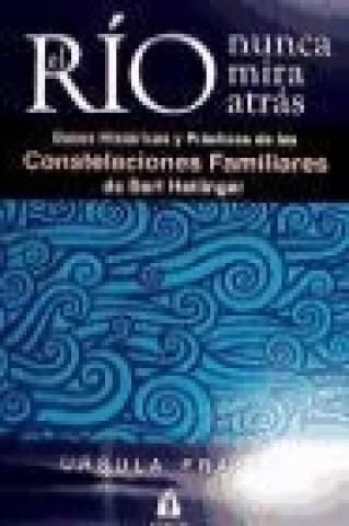 El río nunca mira atrás : bases históricas y prácticas de las constelaciones familiares de Bert Hellinger