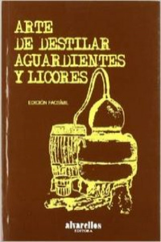 Arte de destilar aguardientes y licores : los métodos tradicionales recogidos por Miguel de Burgos en 1824 y recuperados ahora en edición facsímil