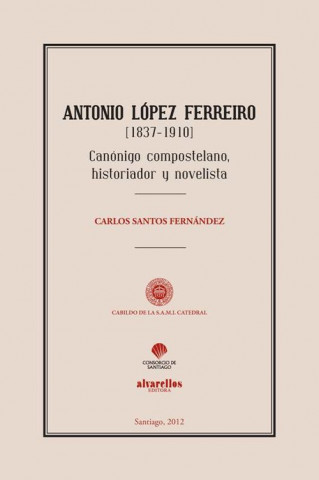 Antonio López Ferreiro, 1837-1910 : canónigo, historiador y novelista compostelano