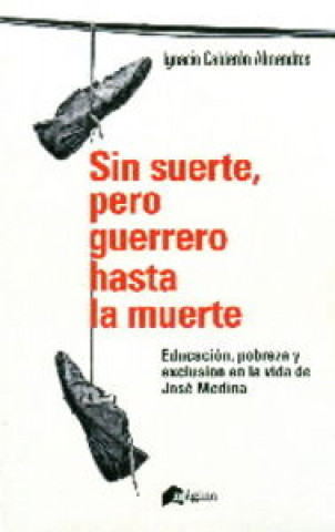 Sin suerte, pero guerrero hasta la muerte : educación, pobreza y exclusión en la vida de José Medina