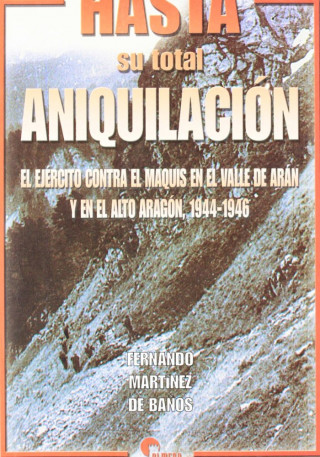 Hasta su total aniquilación : el ejército contra el maquis en el Valle de Arán y el Alto Aragón, 1944-1946