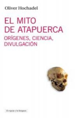 El mito de Atapuerca : orígenes, ciencia, divulgación
