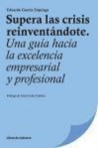 Supera las crisis reinventándote : una guía hacia la excelencia empresarial y profesional