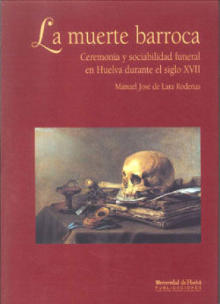 La muerte barroca : ceremonia y sociabilidad funeral en Huelva durante el s. XVII