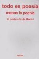 Todo es poesía menos la poesía : 22 poetas desde Madrid