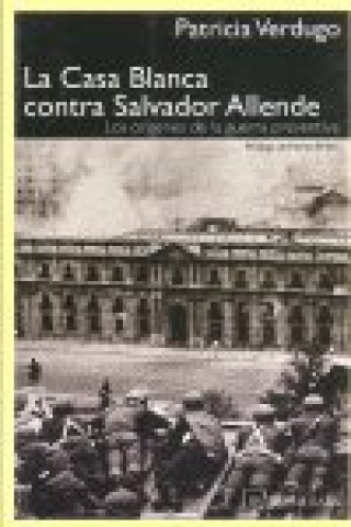 La Casa Blanca contra Salvador Allende : las orígenes de la guerra preventiva