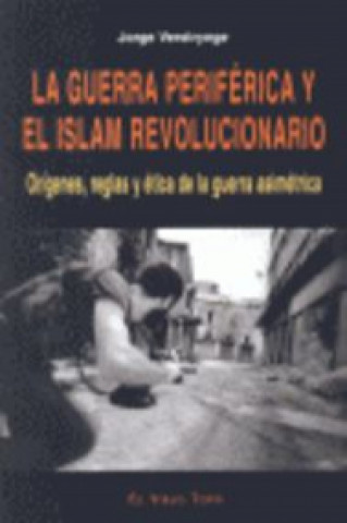 La guerra periférica y el islam revolucionario : orígenes, reglas y ética de la guerra asimétrica