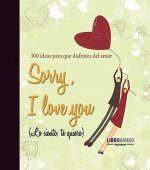 Sorry, I Love You (Lo Siento, Te Quiero): 300 Ideas Para Que Disfrutes del Amor