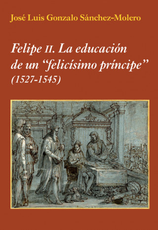 Felipe II : la educación de un felicísimo príncipe 1527-1545