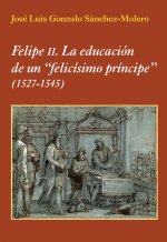 Felipe II : la educación de un felicísimo príncipe 1527-1545