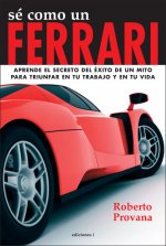 Sé como un Ferrari : aprende el secreto del éxito de un mito para triunfar en tu trabajo y en tu vida
