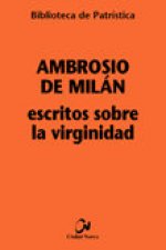 Escritos sobre la virginidad : Sobre las vírgenes ; La virginidad ; La educación de la virgen ; Exhortación a la virginidad