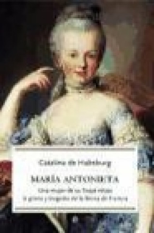 María Antonieta : una mujer de su linaje relata la gloria y tragedia de la Reina de Francia