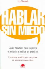 Hablar sin miedo : guía práctica para superar el miedo a hablar en público : un método sencillo para convertirse en un comunicador eficaz