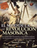El mito de la revolución masónica : la verdad sobre los masones y la Revolución Francesa, los iluminados y el nacimiento de la masonería moderna