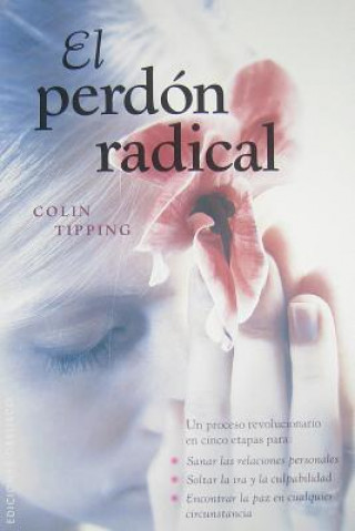 El  Perdon Radical: Un Proceso Revolucionario en Cinco Etapas Para: Sanar las Relaciones Personales, Soltar la IRA y la Culpabilidad, Enco = Radical F