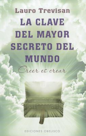 La clave del mayor secreto del mundo : creer es crear