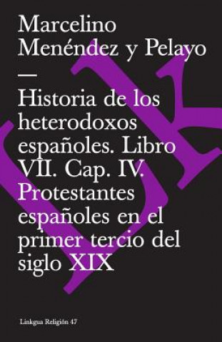 Historia de Los Heterodoxos Espanoles. Libro VII. Cap. IV. Protestantes Espanoles En El Primer Tercio del Siglo XIX