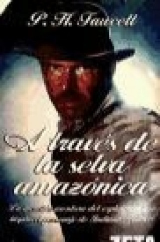 A través de la selva amazónica : la increíble aventura del explorador que inspiró el personaje de Indiana Jones