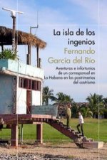La isla de los ingenios : aventuras e infortunios de un corresponsal en La Habana en las postrimetrías del castrismo