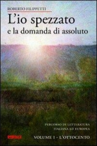 L'io spezzato e la domanda di assoluto. Percorso di letteratura italiana ed europea dell'Ottocento e Novecento