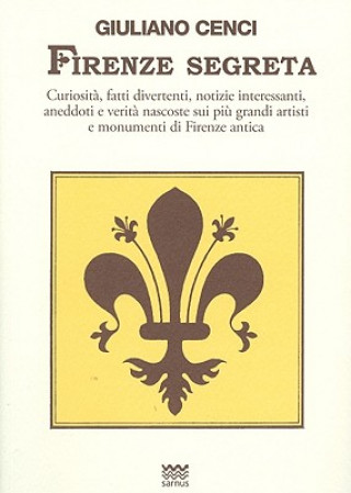 Firenze Segreta: Curiosita, Fatti Divertenti, Notizie Interessanti, Aneddoti E Verita Nascoste Sui Piu Grandi Artisti E Monumenti Di Fi