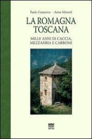 La Romagna toscana. Mille anni di caccia, mezzadria e carbone
